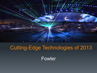 Cutting-Edge Technologies of 2013
Fowler

 