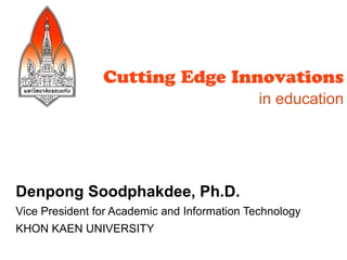 Cutting Edge Innovations
                                              in education




Denpong Soodphakdee, Ph.D.
Vice President for Academic and Information Technology
KHON KAEN UNIVERSITY
 
