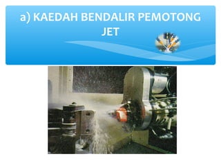 a) KAEDAH BENDALIR PEMOTONG
JET
 