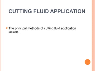 CUTTING FLUID APPLICATION 
 The principal methods of cutting fluid application 
include… 
 