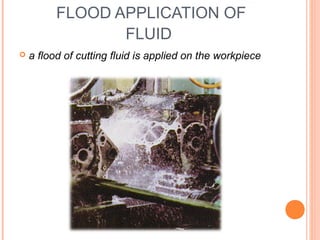 FLOOD APPLICATION OF 
FLUID 
 a flood of cutting fluid is applied on the workpiece 
 