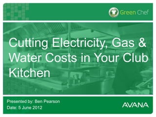 Cutting Electricity, Gas &
Water Costs in Your Club
Kitchen

Presented by: Ben Pearson
Date: 5 June 2012
 