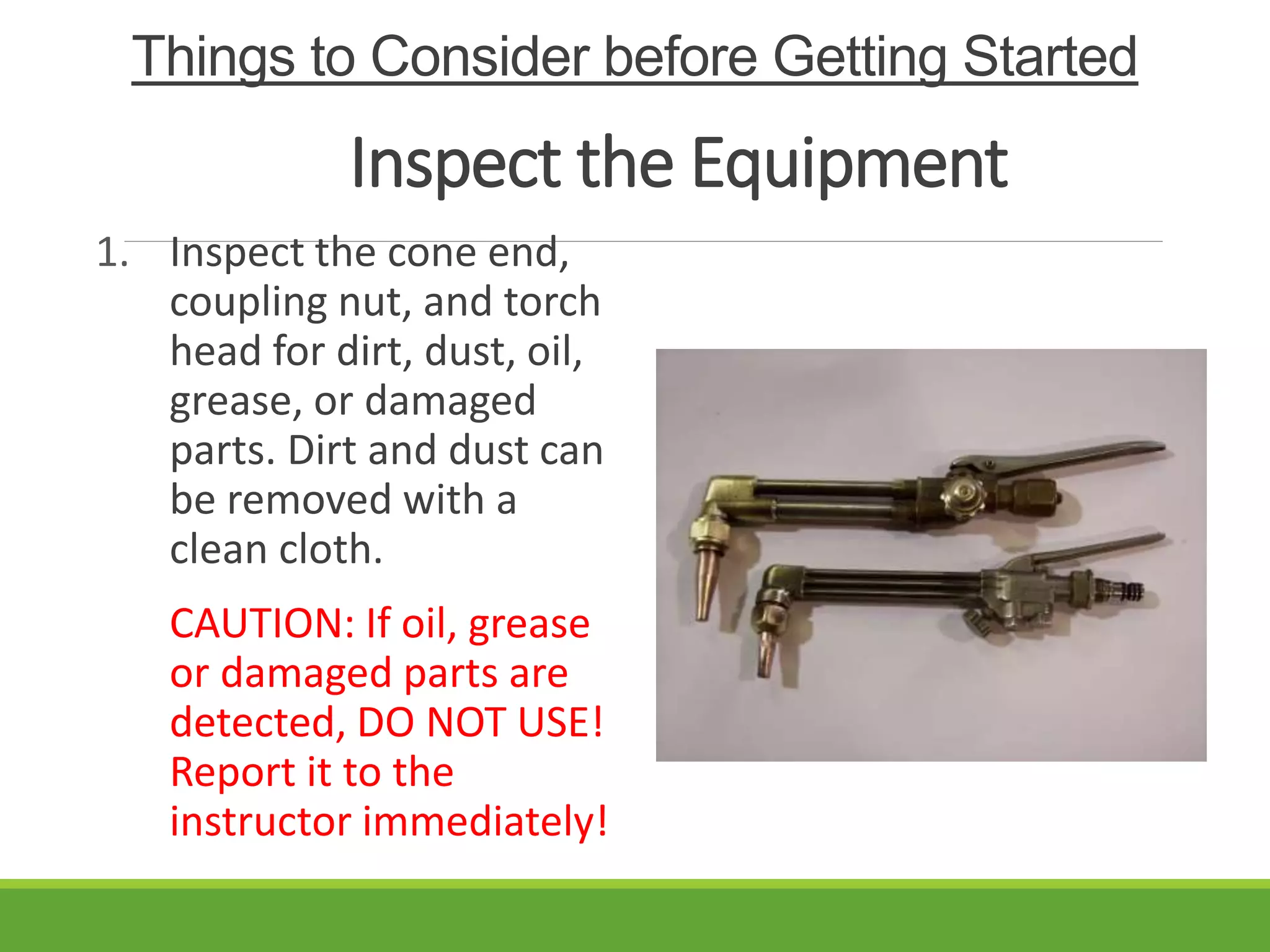 Things to Consider before Getting Started
1. Inspect the cone end,
coupling nut, and torch
head for dirt, dust, oil,
grease, or damaged
parts. Dirt and dust can
be removed with a
clean cloth.
CAUTION: If oil, grease
or damaged parts are
detected, DO NOT USE!
Report it to the
instructor immediately!
Inspect the Equipment
 