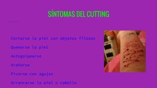 SÍNTOMAS DEL CUTTING
Cortarse la piel con objetos filosos
Quemarse la piel
Autogolpearse
Arañarse
Picarse con agujas
Arrancarse la piel o cabello