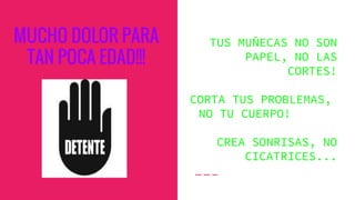 MUCHO DOLOR PARA
TAN POCA EDAD!!!
TUS MUÑECAS NO SON
PAPEL, NO LAS
CORTES!
CORTA TUS PROBLEMAS,
NO TU CUERPO!
CREA SONRISAS, NO
CICATRICES...