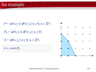 Fabrizio Marinelli - Cutting problems 120
X = {dTx < f, x > 0, x  Z2}
P = {aTx < b, dTx < f, x > 0, x  Z2}
PR = {aTx < b, dTx < f, x > 0}
x  conv(X)
An example
 