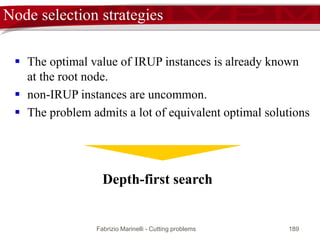 Fabrizio Marinelli - Cutting problems 189
From a solution of [MPE] to a solution of [MP]
0 3 6 7 13 20
0.5 0.5
0.5
0.05 0.05 0.05 0.05
0.3
2
0
0
2
0
p
0 3 6 9 1613 20
0.25 0.25 0.25 0.25 0.25 0.25
 A dual cut is a cycle where the longest edge is traversed backward
 cycles can be combined with paths in order to produce new paths
0.3 0.3 0.3 0.3
0.3
2
0
0
2
0
p
1
1
0
-1
0
u
4
2
0
0
0
q
 