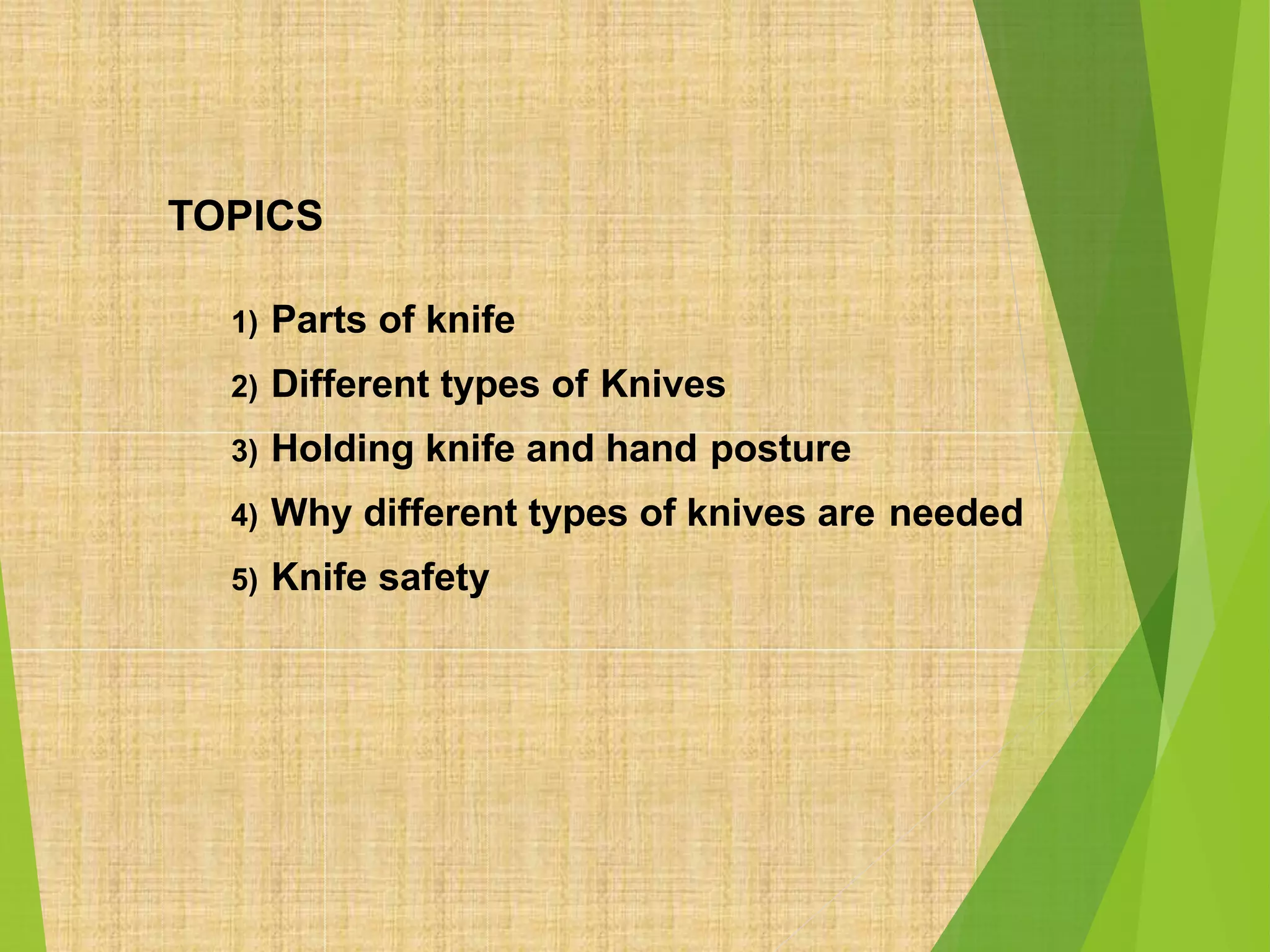 TOPICS
1) Parts of knife
2) Different types of Knives
3) Holding knife and hand posture
4) Why different types of knives are needed
5) Knife safety
 
