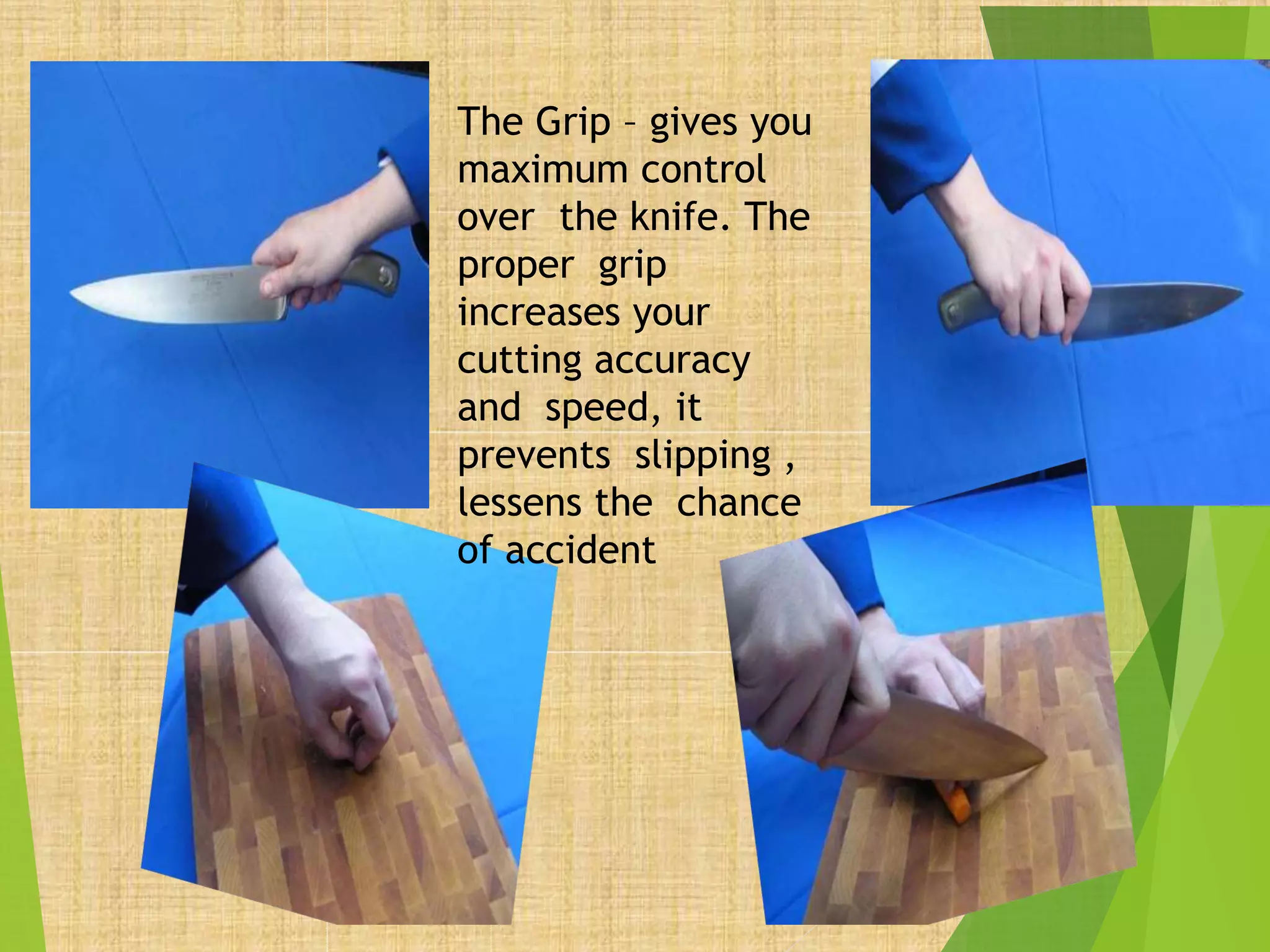The Grip – gives you
maximum control
over the knife. The
proper grip
increases your
cutting accuracy
and speed, it
prevents slipping ,
lessens the chance
of accident
 