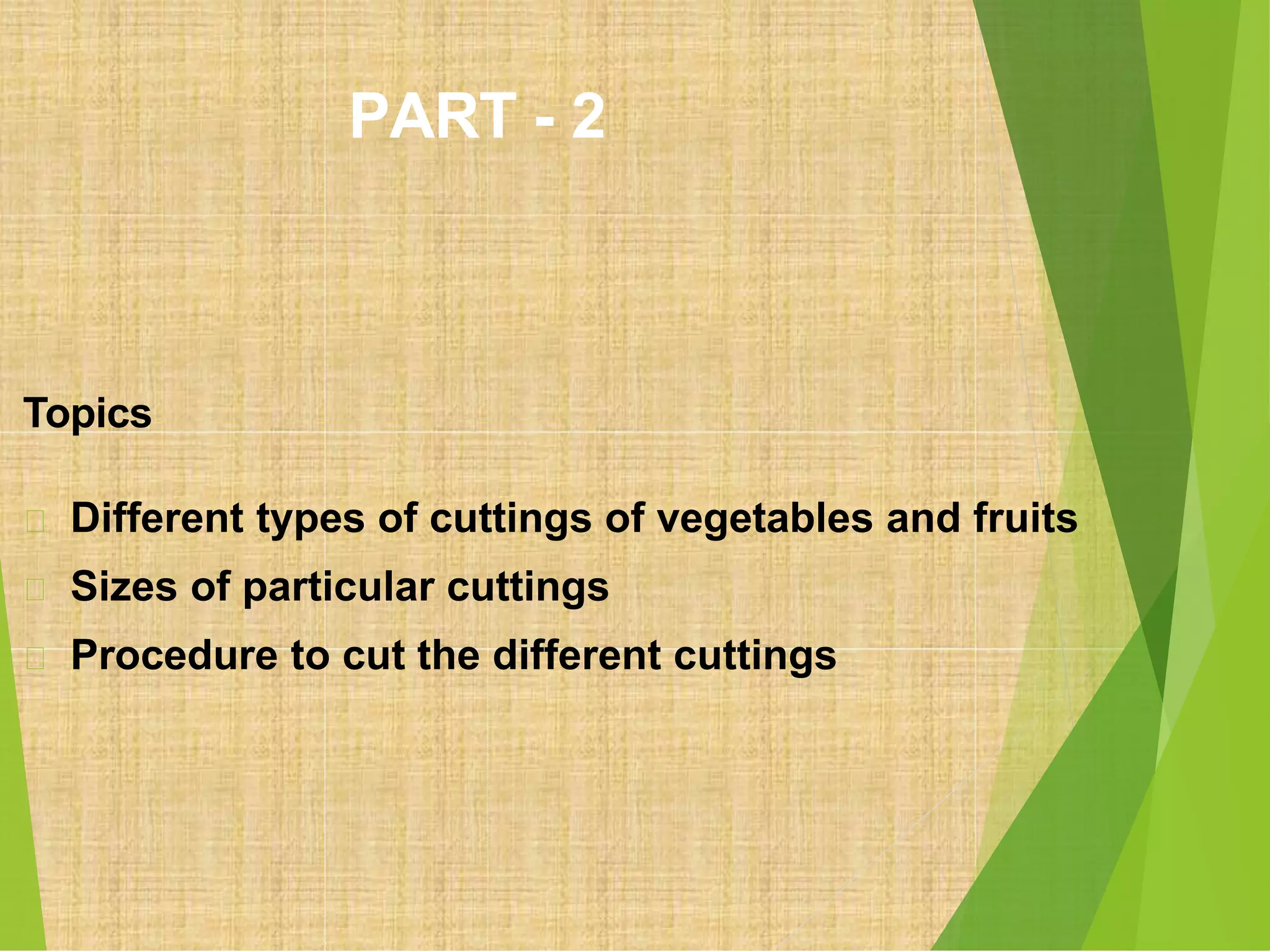 PART - 2
Topics
Different types of cuttings of vegetables and fruits
Sizes of particular cuttings
Procedure to cut the different cuttings
 