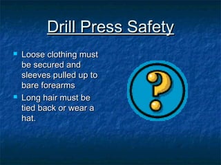 DDrriillll PPrreessss SSaaffeettyy 
 LLoooossee ccllootthhiinngg mmuusstt 
bbee sseeccuurreedd aanndd 
sslleeeevveess ppuulllleedd uupp ttoo 
bbaarree ffoorreeaarrmmss 
 LLoonngg hhaaiirr mmuusstt bbee 
ttiieedd bbaacckk oorr wweeaarr aa 
hhaatt.. 
 