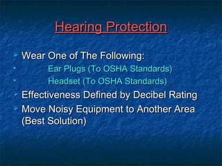 HHeeaarriinngg PPrrootteeccttiioonn 
 WWeeaarr OOnnee ooff TThhee FFoolllloowwiinngg:: 
 EEaarr PPlluuggss ((TToo OOSSHHAA SSttaannddaarrddss)) 
 HHeeaaddsseett ((TToo OOSSHHAA SSttaannddaarrddss)) 
 EEffffeeccttiivveenneessss DDeeffiinneedd bbyy DDeecciibbeell RRaattiinngg 
 MMoovvee NNooiissyy EEqquuiippmmeenntt ttoo AAnnootthheerr AArreeaa 
((BBeesstt SSoolluuttiioonn)) 
 