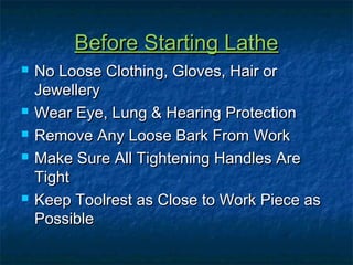 BBeeffoorree SSttaarrttiinngg LLaatthhee 
 NNoo LLoooossee CCllootthhiinngg,, GGlloovveess,, HHaaiirr oorr 
JJeewweelllleerryy 
 WWeeaarr EEyyee,, LLuunngg && HHeeaarriinngg PPrrootteeccttiioonn 
 RReemmoovvee AAnnyy LLoooossee BBaarrkk FFrroomm WWoorrkk 
 MMaakkee SSuurree AAllll TTiigghhtteenniinngg HHaannddlleess AArree 
TTiigghhtt 
 KKeeeepp TToooollrreesstt aass CClloossee ttoo WWoorrkk PPiieeccee aass 
PPoossssiibbllee 
 