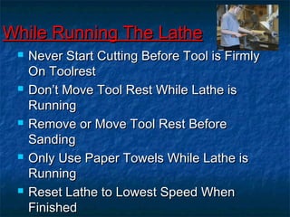 WWhhiillee RRuunnnniinngg TThhee LLaatthhee 
 NNeevveerr SSttaarrtt CCuuttttiinngg BBeeffoorree TTooooll iiss FFiirrmmllyy 
OOnn TToooollrreesstt 
 DDoonn’’tt MMoovvee TTooooll RReesstt WWhhiillee LLaatthhee iiss 
RRuunnnniinngg 
 RReemmoovvee oorr MMoovvee TTooooll RReesstt BBeeffoorree 
SSaannddiinngg 
 OOnnllyy UUssee PPaappeerr TToowweellss WWhhiillee LLaatthhee iiss 
RRuunnnniinngg 
 RReesseett LLaatthhee ttoo LLoowweesstt SSppeeeedd WWhheenn 
FFiinniisshheedd 
 