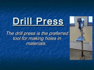DDrriillll PPrreessss 
TThhee ddrriillll pprreessss iiss tthhee pprreeffeerrrreedd 
ttooooll ffoorr mmaakkiinngg hhoolleess iinn 
mmaatteerriiaallss.. 
 