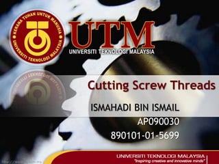 Cutting Screw Threads
ISMAHADI BIN ISMAIL
AP090030
890101-01-5699
 
