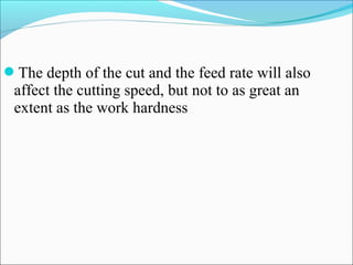 The depth of the cut and the feed rate will also
affect the cutting speed, but not to as great an
extent as the work hardness
 