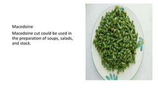Macedoine
Macedoine cut could be used in
the preparation of soups, salads,
and stock.
 