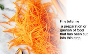 Fine Julienne
a preparation or
garnish of food
that has been cut
into thin strip
 