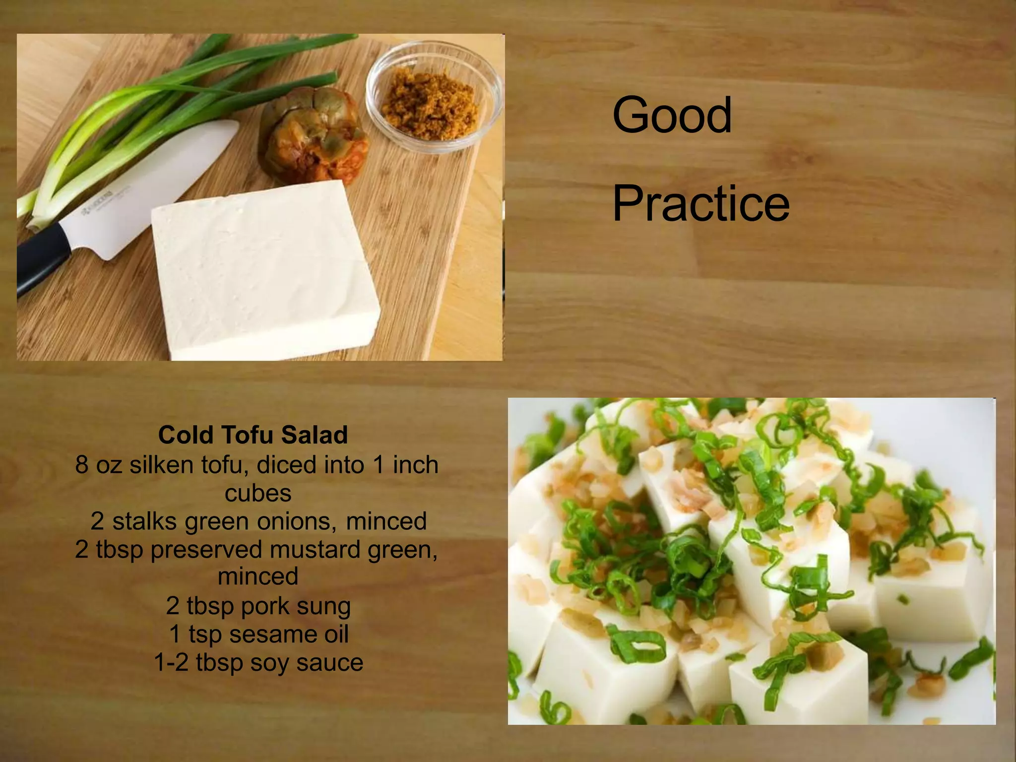 Cold Tofu Salad
8 oz silken tofu, diced into 1 inch
cubes
2 stalks green onions, minced
2 tbsp preserved mustard green,
minced
2 tbsp pork sung
1 tsp sesame oil
1-2 tbsp soy sauce
Good
Practice
 
