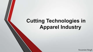 Cutting Technologies in
Apparel Industry
Swarnim Singh
 