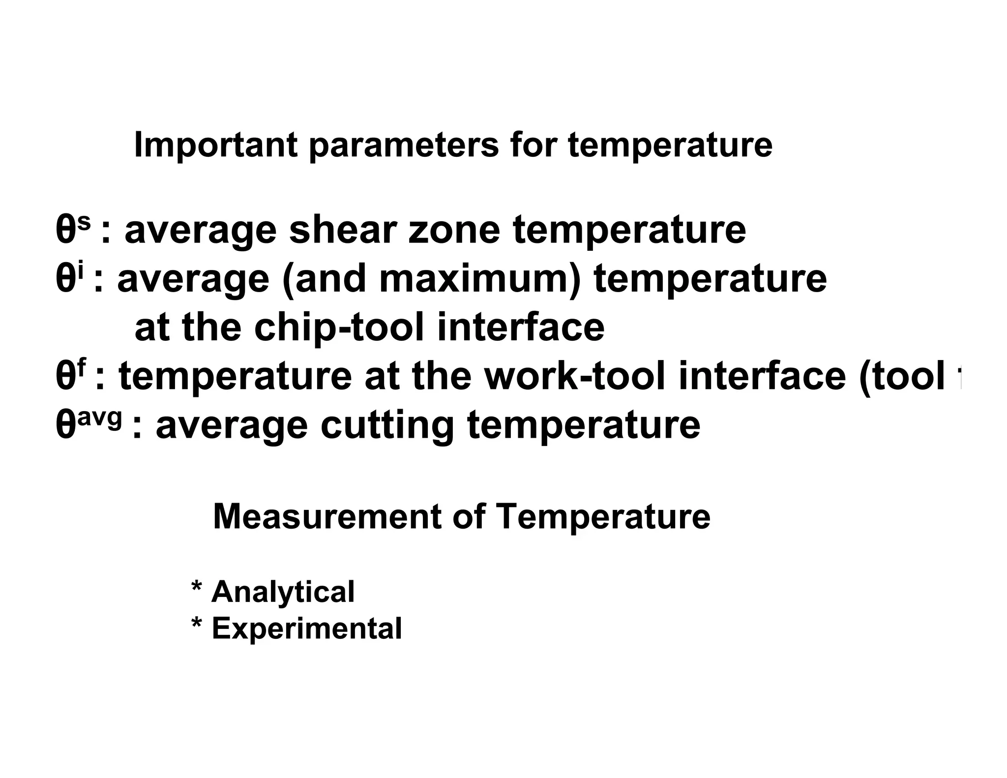 Important parameters for temperature

θs : average shear zone temperature
θi : average (and maximum) temperature
      at the chip-tool interface
θf : temperature at the work-tool interface (tool f
θavg : average cutting temperature

        Measurement of Temperature

       * Analytical
       * Experimental
 