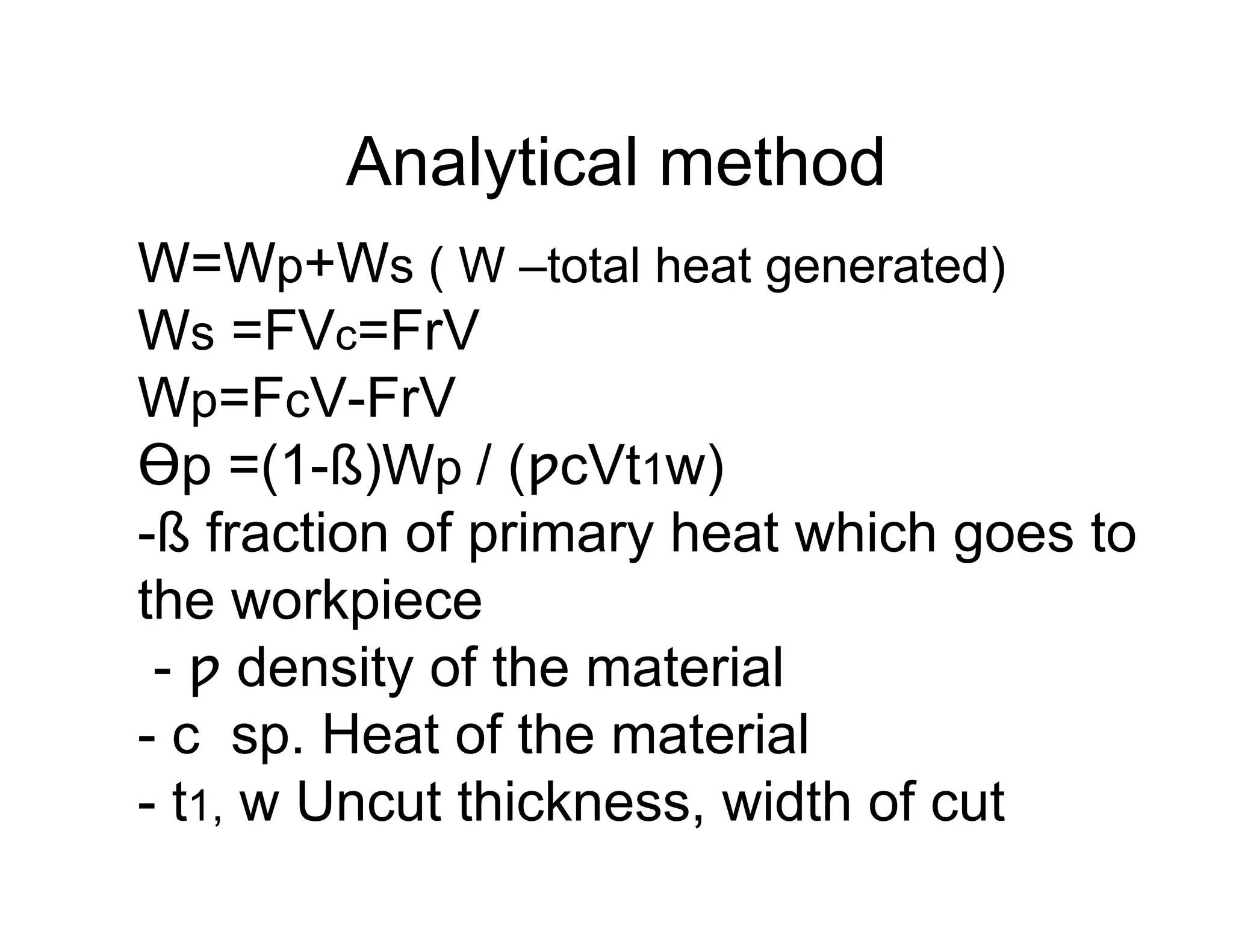 Analytical method
W=Wp+Ws ( W –total heat generated)
Ws =FVc=FrV
Wp=FcV-FrV
Ɵp =(1-ß)Wp / (ƿcVt1w)
-ß fraction of primary heat which goes to
the workpiece
 - ƿ density of the material
- c sp. Heat of the material
- t1, w Uncut thickness, width of cut
 