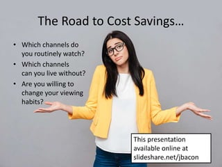 The Road to Cost Savings…
• Which channels do
you routinely watch?
• Which channels
can you live without?
• Are you willing to
change your viewing
habits?
This presentation
available online at
slideshare.net/jbacon
 