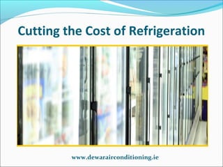 Cutting the Cost of Refrigeration

www.dewarairconditioning.ie

 