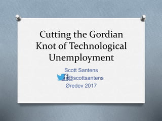 Cutting the Gordian
Knot of Technological
Unemployment
Scott Santens
@scottsantens
Øredev 2017
 
