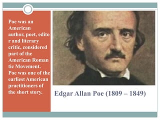 Edgar Allan Poe (1809 – 1849)Poe was an American author, poet, editor and literary critic, considered part of the American Romantic Movement. Poe was one of the earliest American practitioners of the short story.