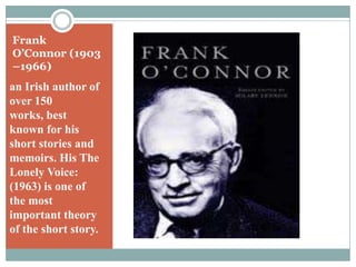 Frank O’Connor (1903 –1966)an Irish author of over 150 works, best known for his short stories and memoirs. His The Lonely Voice: (1963) is one of the most important theory of the short story.