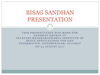 THIS PRESENTATION WAS MADE FOR SANDHAN EDUSAT TV TELECAST,bhaskaracharya institute of space applications and geo informatics, gandhinagar, gujaratOn 24 august 2011BISAG SANDHAN PRESENTATION