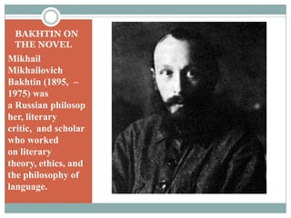 BAKHTIN ON THE NOVELMikhail Mikhailovich Bakhtin (1895,  –1975) was a Russian philosopher, literary critic,  and scholar who worked on literary theory, ethics, and the philosophy of language. 