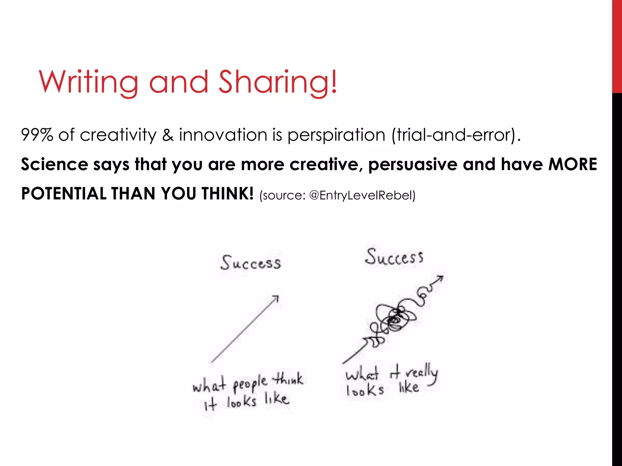 Writing and Sharing!
99% of creativity & innovation is perspiration (trial-and-error).
Science says that you are more creative, persuasive and have MORE
POTENTIAL THAN YOU THINK! (source: @EntryLevelRebel)
 