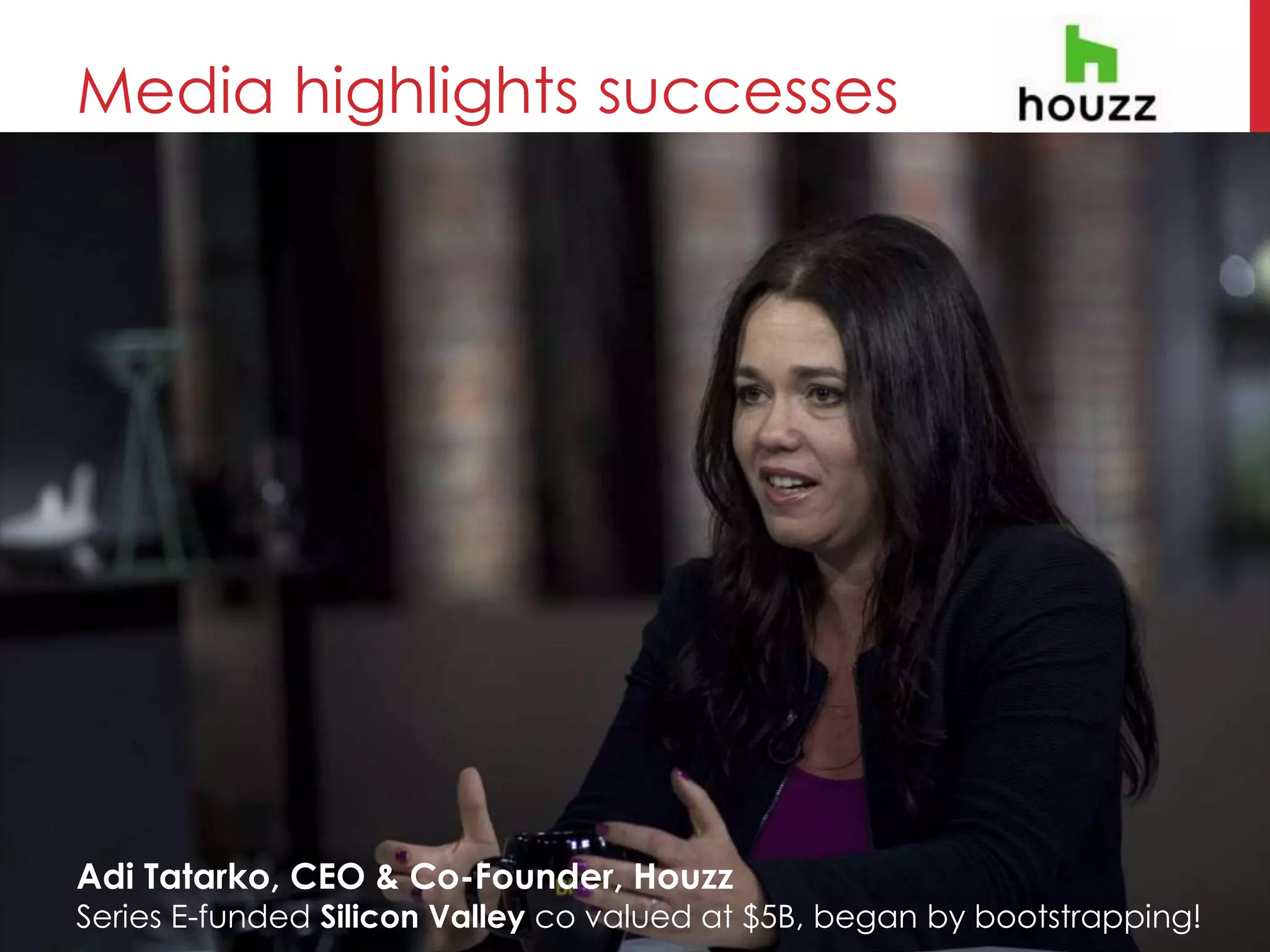 Media highlights successes
Adi Tatarko, CEO & Co-Founder, Houzz
Series E-funded Silicon Valley co valued at $5B, began by bootstrapping!
 