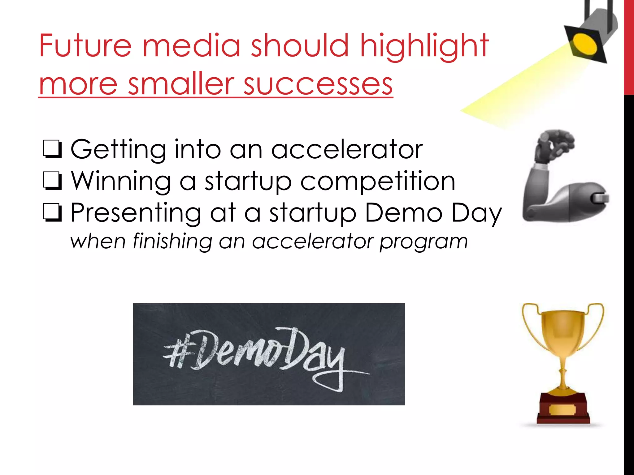 Future media should highlight
more smaller successes
❏ Getting into an accelerator
❏ Winning a startup competition
❏ Presenting at a startup Demo Day
when finishing an accelerator program
 