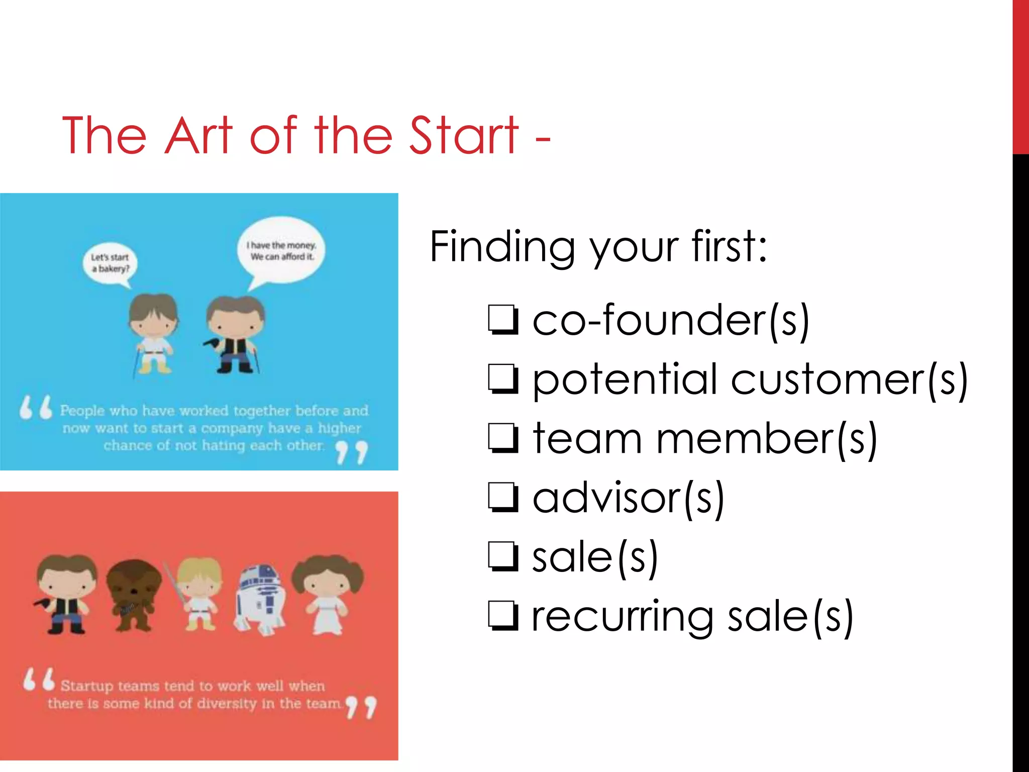 The Art of the Start -
Finding your first:
❏ co-founder(s)
❏ potential customer(s)
❏ team member(s)
❏ advisor(s)
❏ sale(s)
❏ recurring sale(s)
 