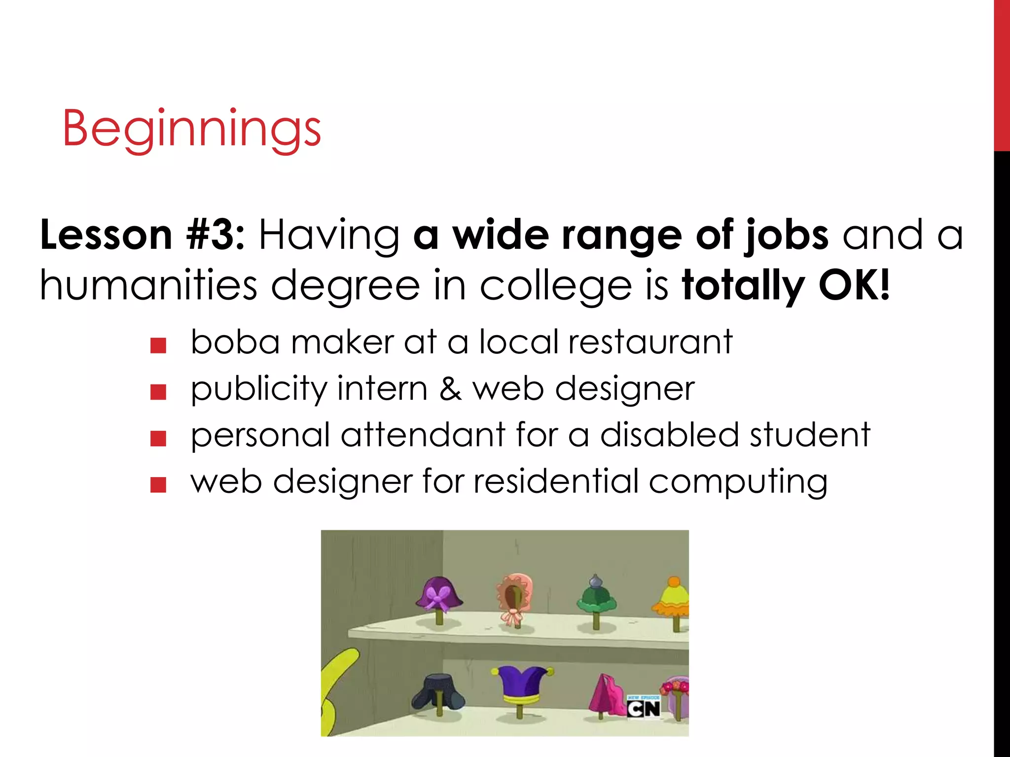 Beginnings
Lesson #3: Having a wide range of jobs and a
humanities degree in college is totally OK!
■ boba maker at a local restaurant
■ publicity intern & web designer
■ personal attendant for a disabled student
■ web designer for residential computing
 