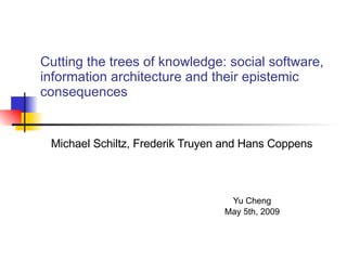Cutting the trees of knowledge: social software, information architecture and their epistemic consequences  Michael Schiltz, Frederik Truyen and Hans Coppens Yu Cheng May 5th, 2009  