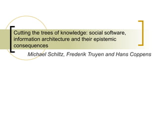 Cutting the trees of knowledge: social software, information architecture and their epistemic consequences  Michael Schiltz, Frederik Truyen and Hans Coppens 