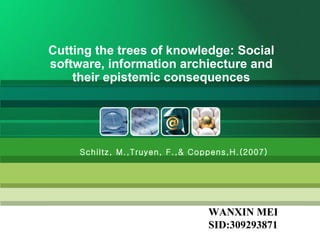 Cutting the trees of knowledge: Social software, information archiecture and their epistemic consequences WANXIN MEI SID:309293871 Schiltz, M.,Truyen, F.,& Coppens,H.(2007) 