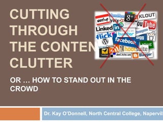 CUTTING
THROUGH
THE CONTENT
CLUTTER
OR … HOW TO STAND OUT IN THE
CROWD
Dr. Kay O’Donnell, North Central College, Napervill
 