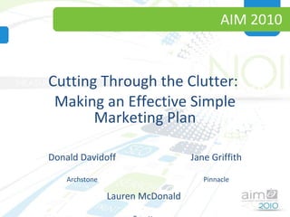 AIM 2010 Cutting Through the Clutter:  Making an Effective Simple Marketing Plan Donald Davidoff Archstone Jane Griffith Pinnacle AIM 2010 Lauren McDonald  Bozutto 