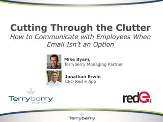 Cutting Through the Clutter
How to Communicate with Employees When
Email Isn’t an Option
Mike Byam,
Terryberry Managing Partner
Jonathan Erwin
CEO Red e App
 
