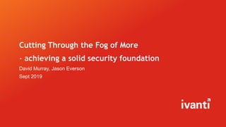 Cutting Through the Fog of More
- achieving a solid security foundation
David Murray, Jason Everson
Sept 2019
 