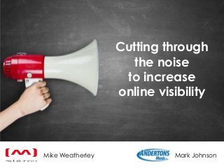 Cutting through
the noise
to increase
online visibility
Mike Weatherley Mark Johnson
 