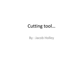 Cutting tool… By : Jacob Holley 
