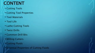 CONTENT
• Cutting Tools
• Cutting Tool Properties
• Tool Materials
• Tool Life
• Lathe Cutting Tools
• Twist Drills
• Common Drill Bits
• Milling Cutters
• Cutting Fluids
• Essential Properties of Cutting Fluids
 
