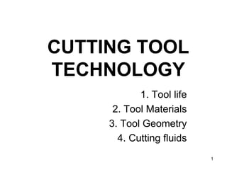 1
CUTTING TOOL
TECHNOLOGY
1. Tool life
2. Tool Materials
3. Tool Geometry
4. Cutting fluids
 